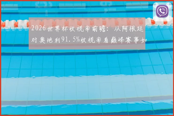 2026世界杯收视率前瞻：从阿根廷对奥地利91.5%收视率看巅峰赛事如何炼成