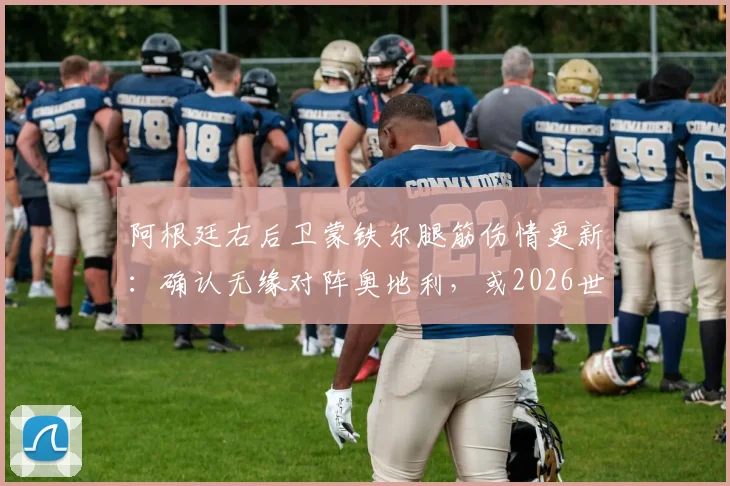 阿根廷右后卫蒙铁尔腿筋伤情更新：确认无缘对阵奥地利，或2026世界杯淘汰赛再复出