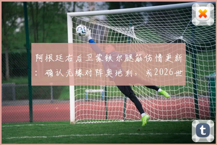 阿根廷右后卫蒙铁尔腿筋伤情更新：确认无缘对阵奥地利，或2026世界杯淘汰赛再复出