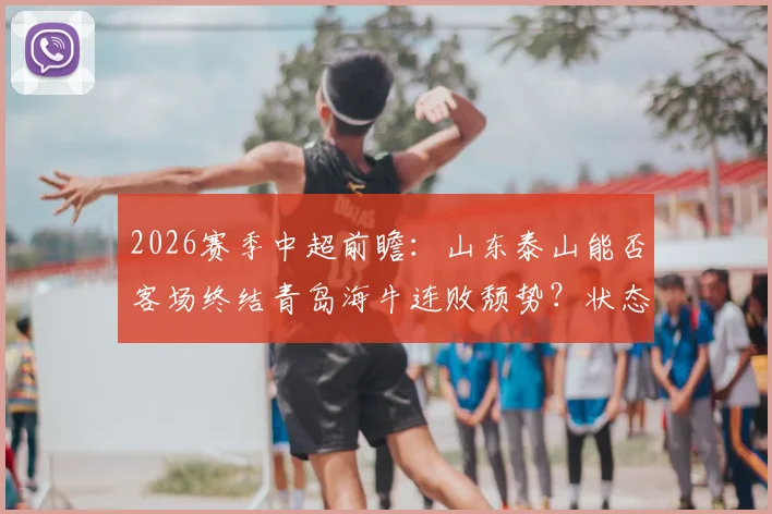 2026赛季中超前瞻:山东泰山能否客场终结青岛海牛连败颓势?状态回暖与保级困境深度分析