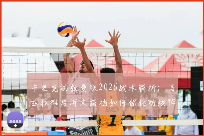 卡里克执教曼联2026战术解析：马兹拉维与海文搭档如何优化防线阵容平衡，实战效果深度分析