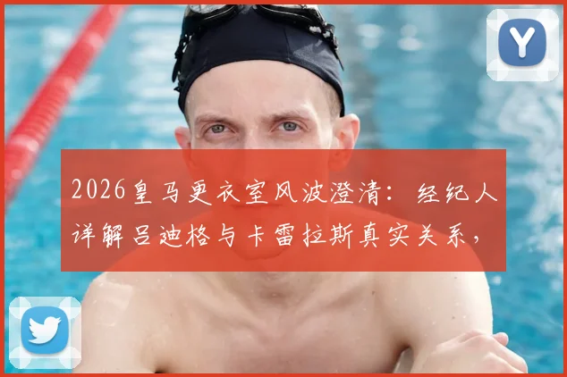 2026皇马更衣室风波澄清:经纪人详解吕迪格与卡雷拉斯真实关系,德媒报道真相在此