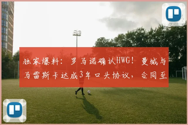 独家爆料：罗马诺确认HWG！曼城与马雷斯卡达成3年口头协议，合同至2026年