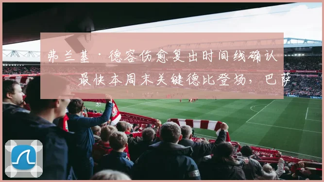 弗兰基·德容伤愈复出时间线确认：最快本周末关键德比登场，巴萨中场危机能否缓解？