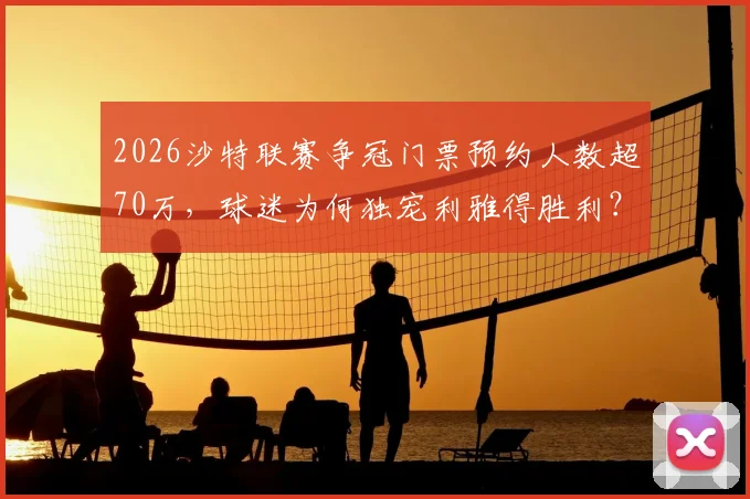 2026沙特联赛争冠门票预约人数超70万,球迷为何独宠利雅得胜利?这三点原因最真实