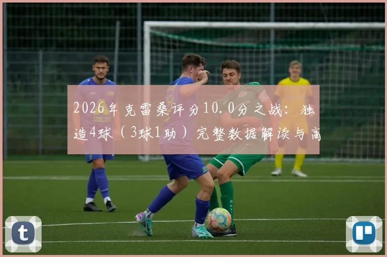 2026年克雷桑评分10.0分之战:独造4球(3球1助)完整数据解读与高光比赛回顾