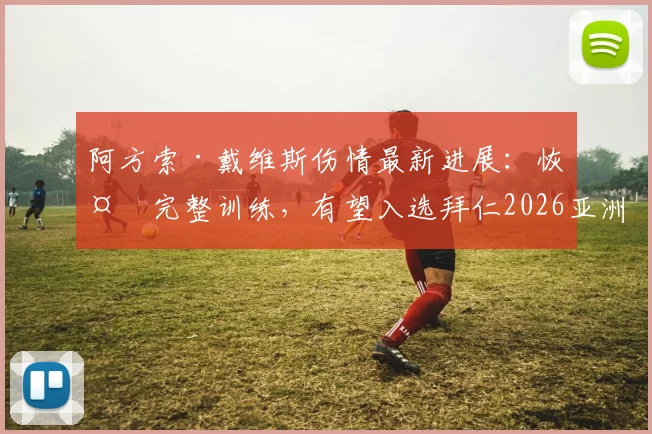 阿方索·戴维斯伤情最新进展：恢复完整训练，有望入选拜仁2026亚洲行名单，左后卫位置迎转机