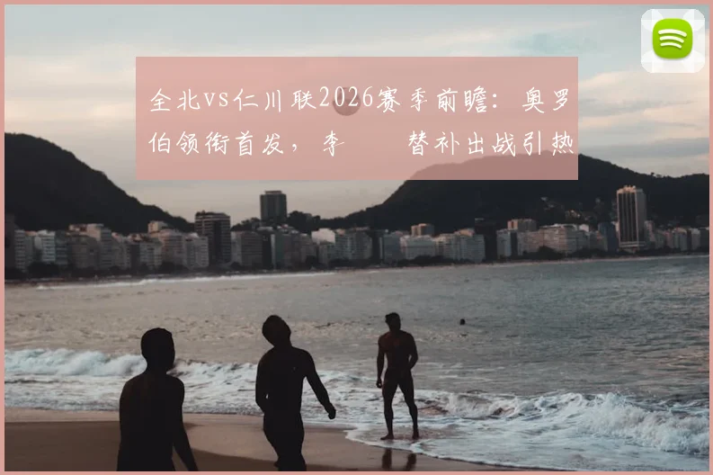 全北vs仁川联2026赛季前瞻：奥罗伯领衔首发，李昇祐替补出战引热议，核心看点解析