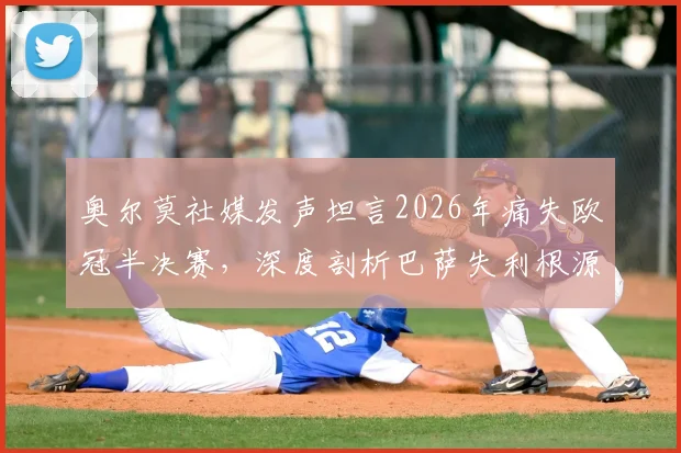 奥尔莫社媒发声坦言2026年痛失欧冠半决赛，深度剖析巴萨失利根源与未来之路