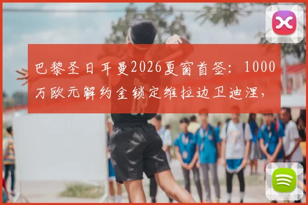 巴黎圣日耳曼2026夏窗首签:1000万欧元解约金锁定维拉边卫迪涅,这笔交易划算吗?