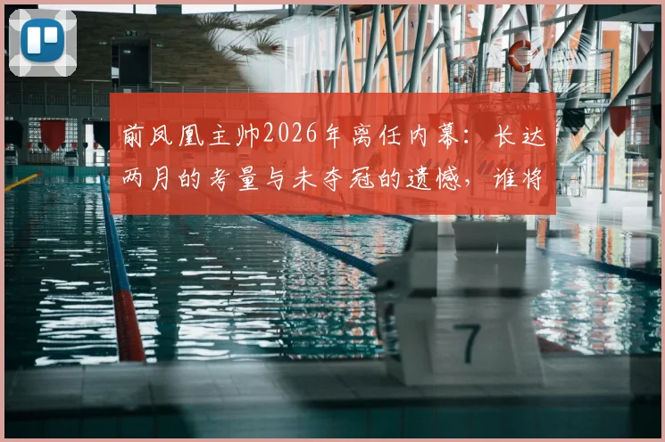 前凤凰主帅2026年离任内幕：长达两月的考量与未夺冠的遗憾，谁将接掌凤凰帅印？