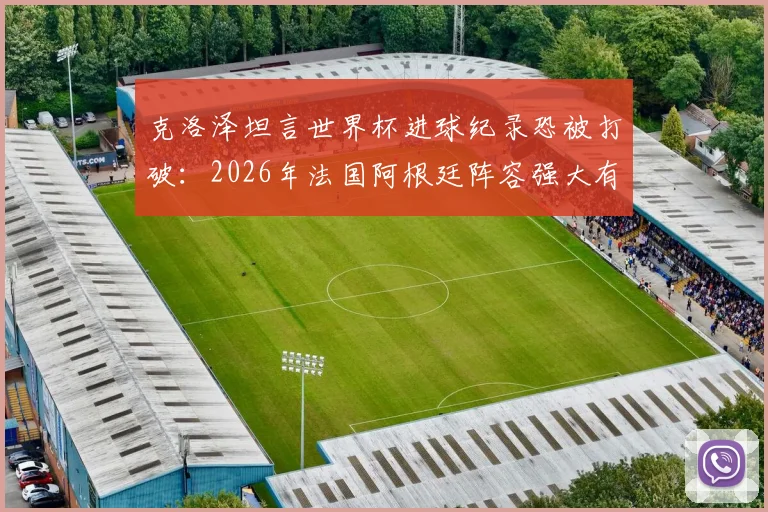 克洛泽坦言世界杯进球纪录恐被打破:2026年法国阿根廷阵容强大有望走远,姆巴佩等新星冲击纪录
