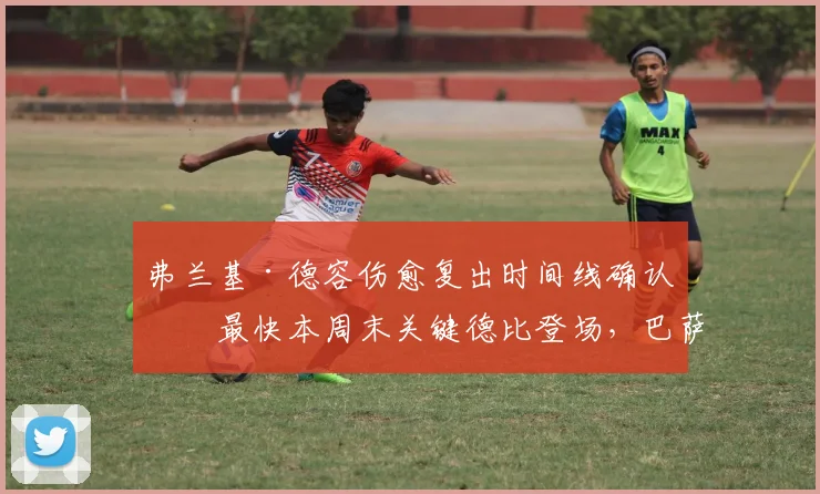 弗兰基·德容伤愈复出时间线确认:最快本周末关键德比登场,巴萨中场危机能否缓解?