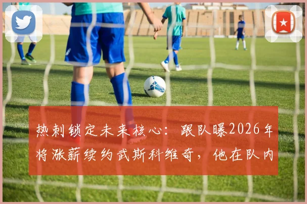 热刺锁定未来核心：跟队曝2026年将涨薪续约武斯科维奇，他在队内角色与薪资前景解析