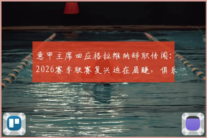 意甲主席回应格拉维纳辞职传闻：2026赛季联赛复兴迫在眉睫，俱乐部财政与竞争力成焦点