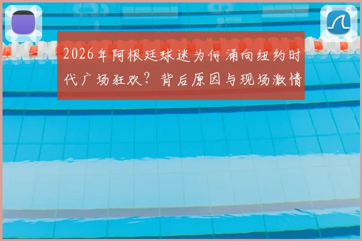 2026年阿根廷球迷为何涌向纽约时代广场狂欢?背后原因与现场激情揭秘