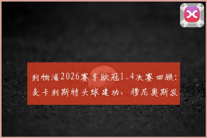 利物浦2026赛季欧冠1_4决赛回顾：麦卡利斯特头球建功，穆尼奥斯发挥出色共助红军晋级