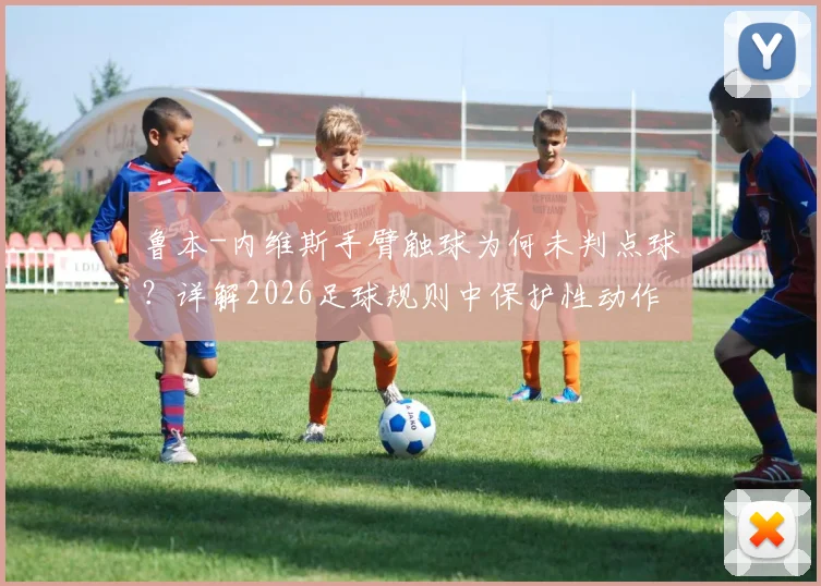 鲁本-内维斯手臂触球为何未判点球？详解2026足球规则中保护性动作界定与争议