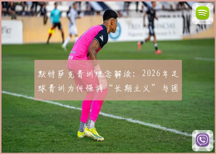 默特萨克青训理念解读：2026年足球青训为何强调“长期主义”与团队协作，告别急功近利
