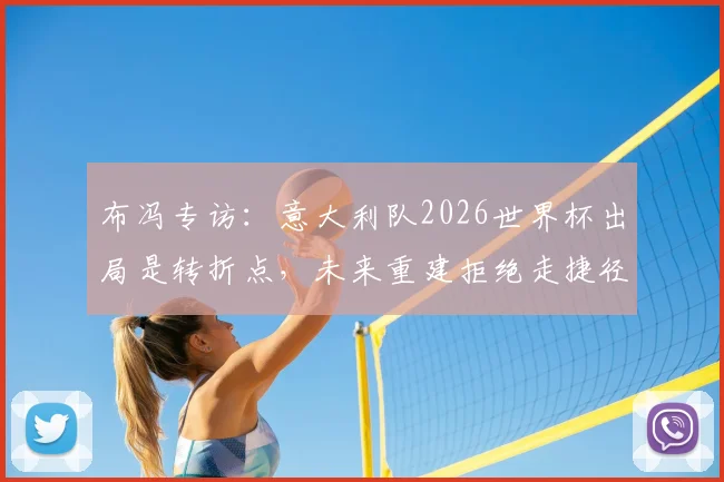 布冯专访：意大利队2026世界杯出局是转折点，未来重建拒绝走捷径，年轻球员是关键