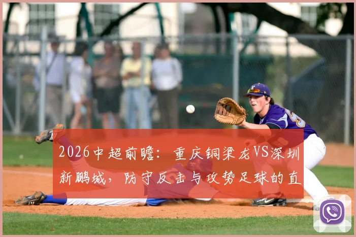 2026中超前瞻:重庆铜梁龙VS深圳新鹏城,防守反击与攻势足球的直接对话,胜负关键点全解析